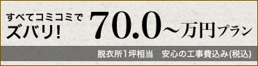 すべてコミコミでズバリ!70〜万円プラン 脱衣所1坪相当 安心の工事費込み(税込)