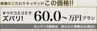 奥様こだわりキッチンがこの価格!すべてコミコミズバリ!60〜万円プラン。キッチン6畳相当安心の工事費込